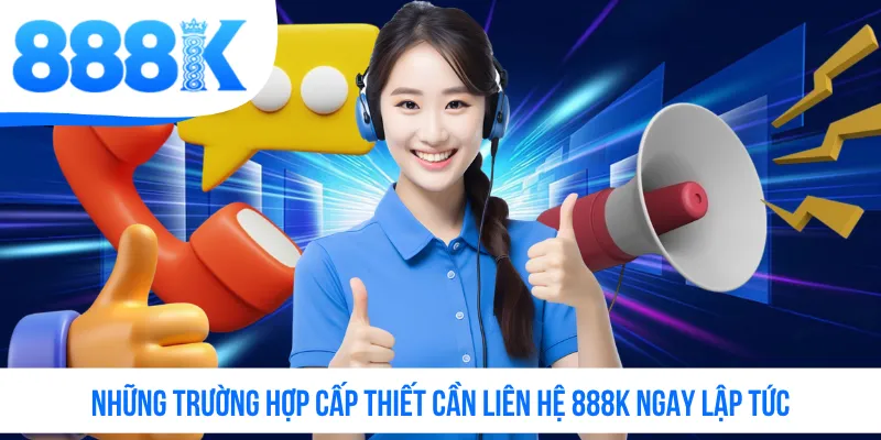 Những trường hợp cấp thiết cần liên hệ 888K ngay lập tức