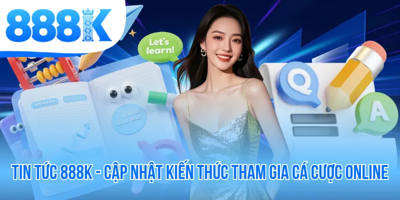 Tin Tức 888K - Cập Nhật Kiến Thức Tham Gia Cá Cược Online